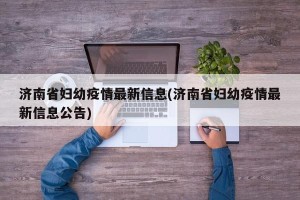 济南省妇幼疫情最新信息(济南省妇幼疫情最新信息公告)