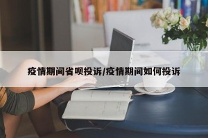 疫情期间省呗投诉/疫情期间如何投诉