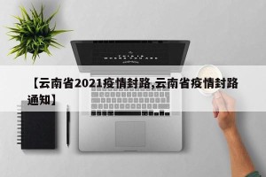 【云南省2021疫情封路,云南省疫情封路通知】