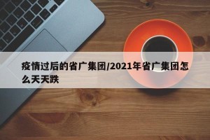 疫情过后的省广集团/2021年省广集团怎么天天跌