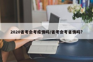 2020省考会考疫情吗/省考会考省情吗?