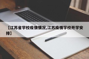 【江苏省学校疫情情况,江苏疫情学校开学安排】