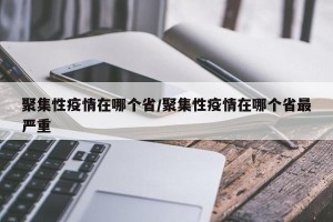 聚集性疫情在哪个省/聚集性疫情在哪个省最严重