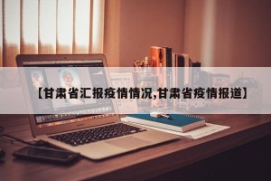 【甘肃省汇报疫情情况,甘肃省疫情报道】
