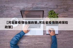 【河北省疫情社保政策,河北省疫情期间保险政策】