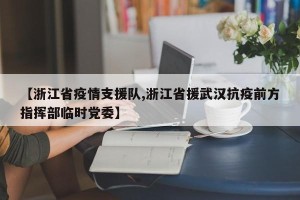 【浙江省疫情支援队,浙江省援武汉抗疫前方指挥部临时党委】
