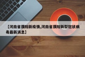 【河南省濮阳新疫情,河南省濮阳新型冠状病毒最新消息】