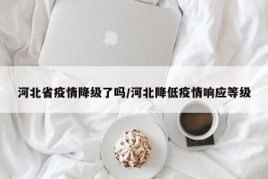 河北省疫情降级了吗/河北降低疫情响应等级