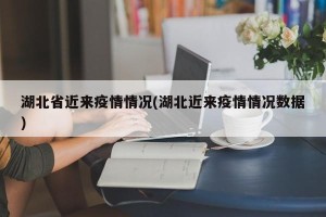 湖北省近来疫情情况(湖北近来疫情情况数据)