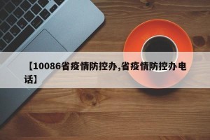 【10086省疫情防控办,省疫情防控办电话】