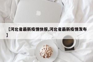 【河北省最新疫情快报,河北省最新疫情发布】