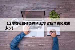 【辽宁省疫情税务减税,辽宁省疫情税务减税多少】