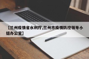 【兰州疫情省水利厅,兰州市疫情防控领导小组办公室】