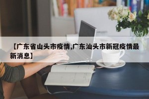 【广东省山头市疫情,广东汕头市新冠疫情最新消息】