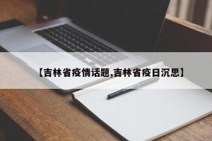 【吉林省疫情话题,吉林省疫日沉思】
