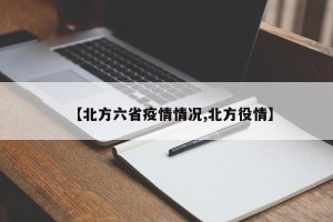 【北方六省疫情情况,北方役情】