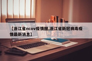 【浙江省ncov疫情图,浙江省新冠病毒疫情最新消息】