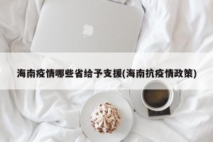 海南疫情哪些省给予支援(海南抗疫情政策)