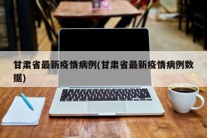 甘肃省最新疫情病例(甘肃省最新疫情病例数据)