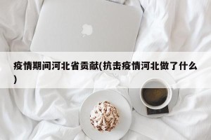 疫情期间河北省贡献(抗击疫情河北做了什么)