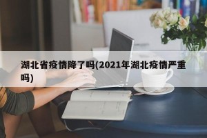 湖北省疫情降了吗(2021年湖北疫情严重吗)