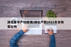 湖北省孕产妇疫情/湖北产假2021年会有变化吗