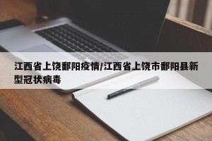 江西省上饶鄱阳疫情/江西省上饶市鄱阳县新型冠状病毒