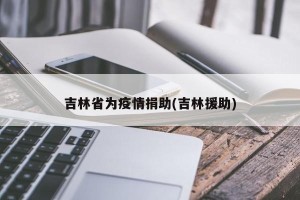 吉林省为疫情捐助(吉林援助)