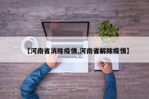 【河南省消除疫情,河南省解除疫情】