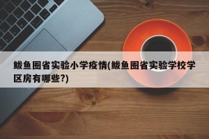 鲅鱼圈省实验小学疫情(鲅鱼圈省实验学校学区房有哪些?)