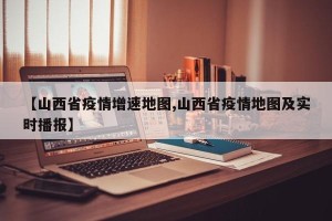 【山西省疫情增速地图,山西省疫情地图及实时播报】