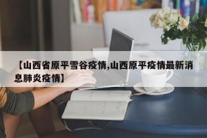 【山西省原平雪谷疫情,山西原平疫情最新消息肺炎疫情】