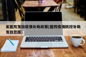 省医院发放疫情补助政策(医院疫情防控补助发放范围)