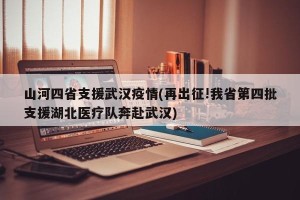 山河四省支援武汉疫情(再出征!我省第四批支援湖北医疗队奔赴武汉)