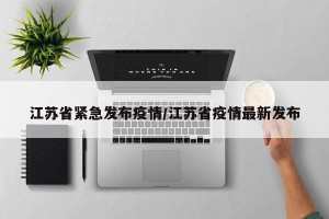 江苏省紧急发布疫情/江苏省疫情最新发布