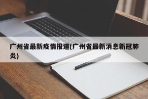 广州省最新疫情报道(广州省最新消息新冠肺炎)