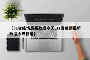 【31省疫情最新数据今天,31省疫情最新数据今天新增】