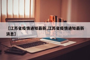 【江苏省疫情通知最新,江苏省疫情通知最新消息】