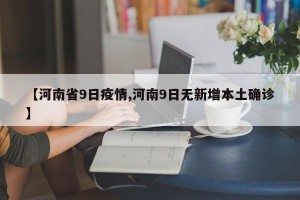 【河南省9日疫情,河南9日无新增本土确诊】