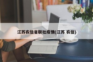 江苏农信省联社疫情(江苏 农信)