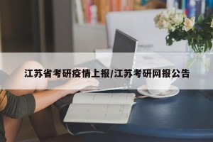 江苏省考研疫情上报/江苏考研网报公告
