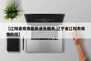 【辽阳省疫情最新通告图表,辽宁省辽阳市疫情防控】