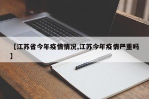 【江苏省今年疫情情况,江苏今年疫情严重吗】