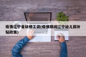 疫情辽宁省幼师工资(疫情期间辽宁幼儿园补贴政策)