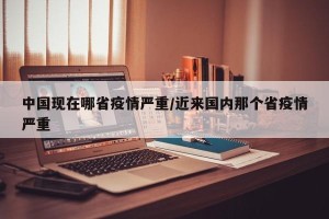 中国现在哪省疫情严重/近来国内那个省疫情严重