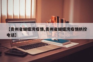 【贵州省蝴蝶湾疫情,贵州省蝴蝶湾疫情防控电话】