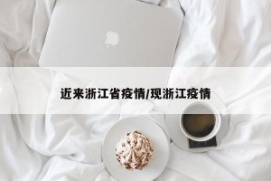 近来浙江省疫情/现浙江疫情
