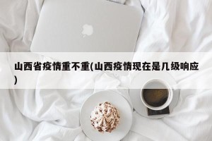 山西省疫情重不重(山西疫情现在是几级响应)