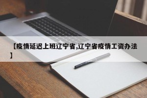 【疫情延迟上班辽宁省,辽宁省疫情工资办法】