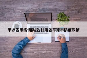平凉省考疫情防控/甘肃省平凉市防疫政策